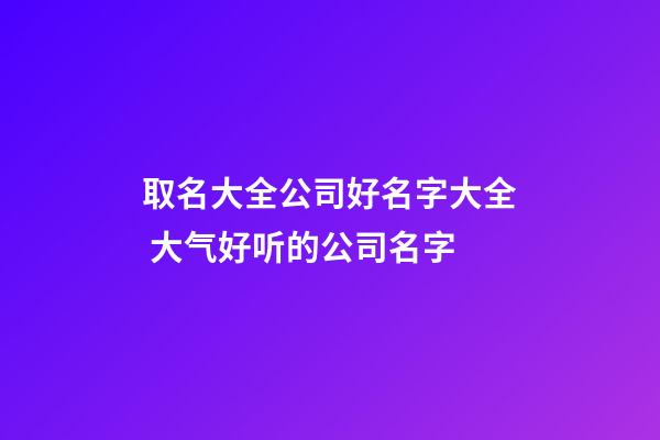 取名大全公司好名字大全 大气好听的公司名字-第1张-公司起名-玄机派